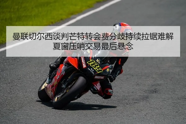 曼联切尔西谈判芒特转会费分歧持续拉锯难解夏窗压哨交易最后悬念